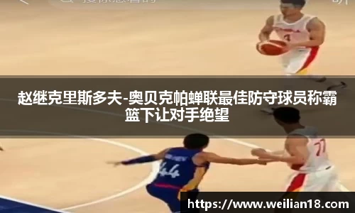 赵继克里斯多夫-奥贝克帕蝉联最佳防守球员称霸篮下让对手绝望